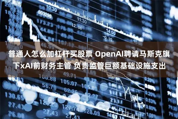 普通人怎么加杠杆买股票 OpenAI聘请马斯克旗下xAI前财务主管 负责监管巨额基础设施支出