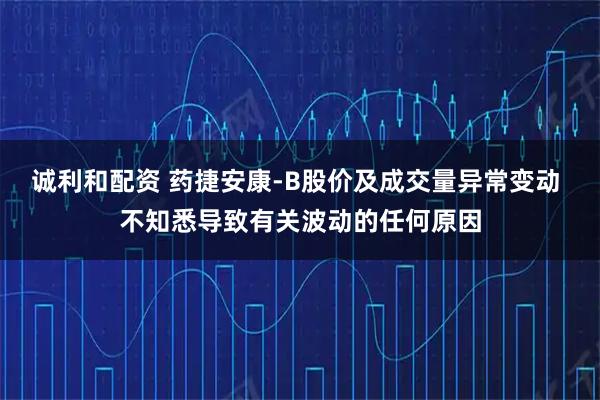 诚利和配资 药捷安康-B股价及成交量异常变动 不知悉导致有关波动的任何原因