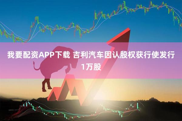 我要配资APP下载 吉利汽车因认股权获行使发行1万股