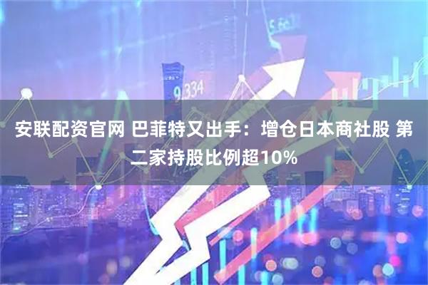 安联配资官网 巴菲特又出手：增仓日本商社股 第二家持股比例超10%