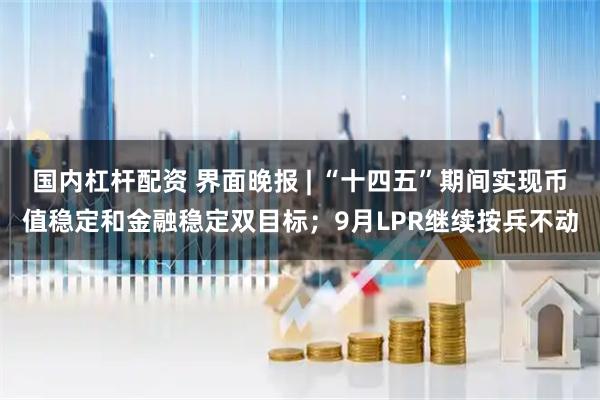 国内杠杆配资 界面晚报 | “十四五”期间实现币值稳定和金融稳定双目标；9月LPR继续按兵不动