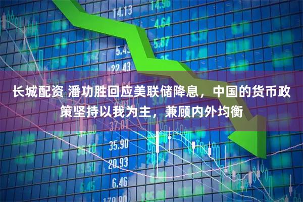 长城配资 潘功胜回应美联储降息，中国的货币政策坚持以我为主，兼顾内外均衡