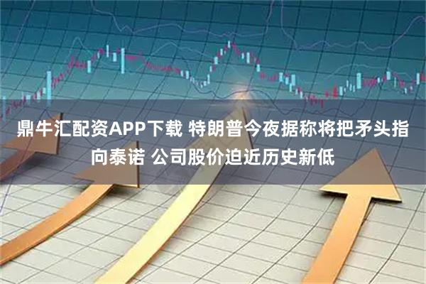 鼎牛汇配资APP下载 特朗普今夜据称将把矛头指向泰诺 公司股价迫近历史新低