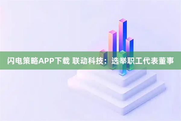 闪电策略APP下载 联动科技：选举职工代表董事