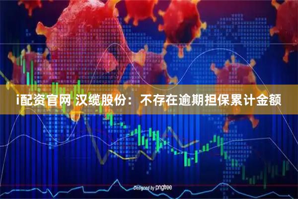 i配资官网 汉缆股份：不存在逾期担保累计金额