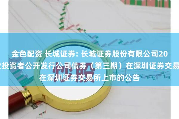 金色配资 长城证券: 长城证券股份有限公司2025年面向专业投资者公开发行公司债券（第三期）在深圳证券交易所上市的公告
