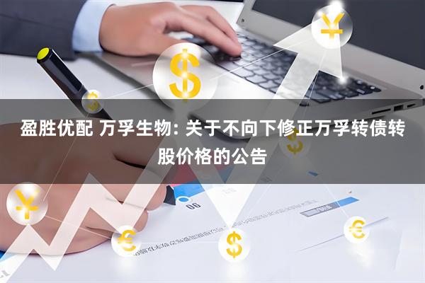 盈胜优配 万孚生物: 关于不向下修正万孚转债转股价格的公告