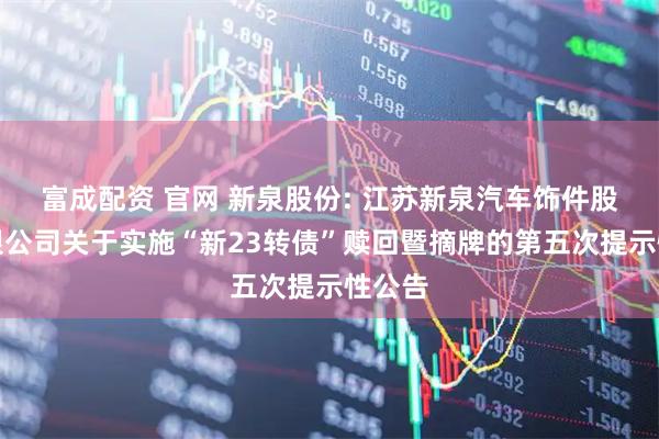 富成配资 官网 新泉股份: 江苏新泉汽车饰件股份有限公司关于实施“新23转债”赎回暨摘牌的第五次提示性公告