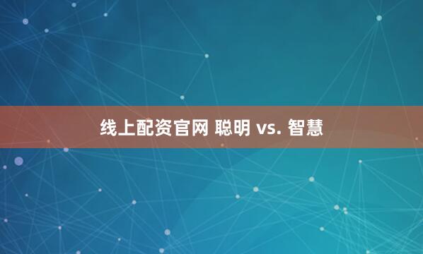 线上配资官网 聪明 vs. 智慧