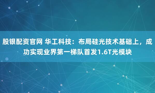 股银配资官网 华工科技：布局硅光技术基础上，成功实现业界第一梯队首发1.6T光模块
