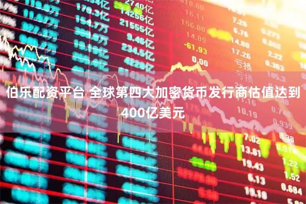 伯乐配资平台 全球第四大加密货币发行商估值达到400亿美元