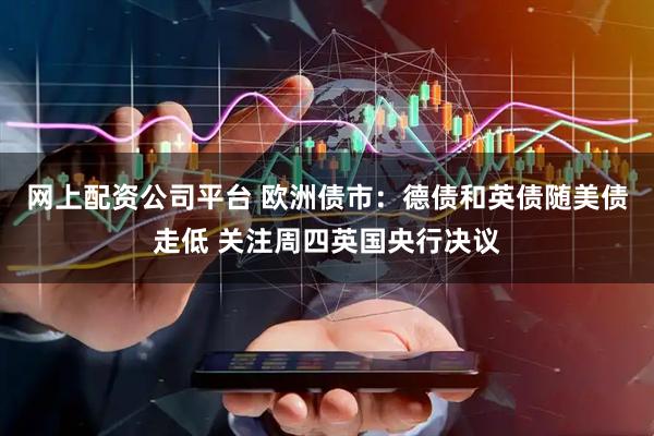 网上配资公司平台 欧洲债市：德债和英债随美债走低 关注周四英国央行决议