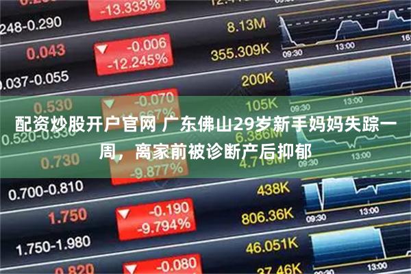 配资炒股开户官网 广东佛山29岁新手妈妈失踪一周，离家前被诊断产后抑郁