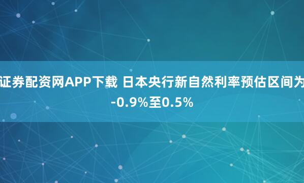 证券配资网APP下载 日本央行新自然利率预估区间为-0.9%至0.5%