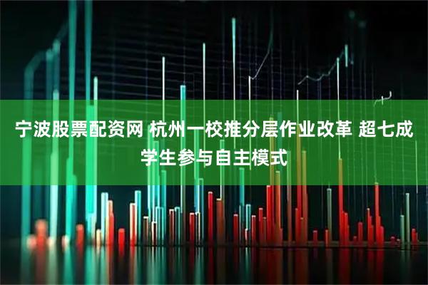 宁波股票配资网 杭州一校推分层作业改革 超七成学生参与自主模式