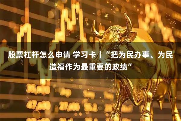 股票杠杆怎么申请 学习卡丨“把为民办事、为民造福作为最重要的政绩”