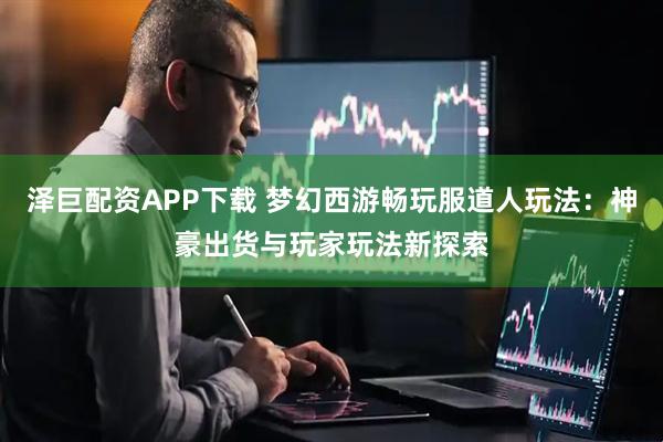 泽巨配资APP下载 梦幻西游畅玩服道人玩法：神豪出货与玩家玩法新探索