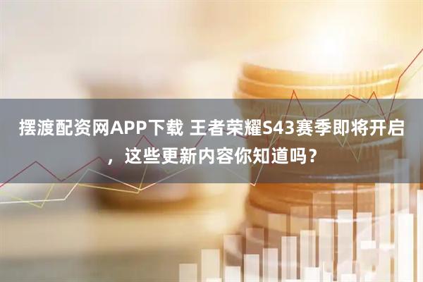 摆渡配资网APP下载 王者荣耀S43赛季即将开启，这些更新内容你知道吗？