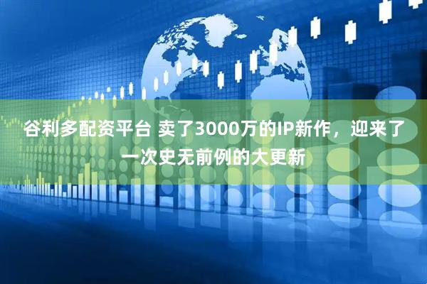 谷利多配资平台 卖了3000万的IP新作，迎来了一次史无前例的大更新
