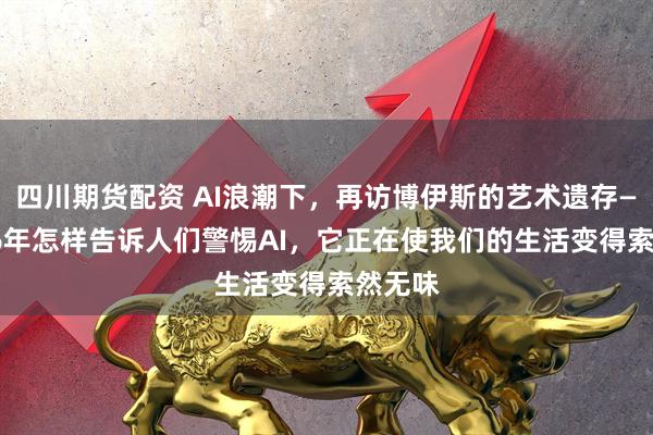 四川期货配资 AI浪潮下，再访博伊斯的艺术遗存——2026年怎样告诉人们警惕AI，它正在使我们的生活变得索然无味