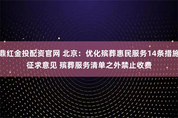 鼎红金投配资官网 北京：优化殡葬惠民服务14条措施征求意见 殡葬服务清单之外禁止收费