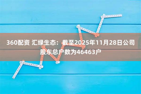 360配资 汇绿生态：截至2025年11月28日公司股东总户数为46463户