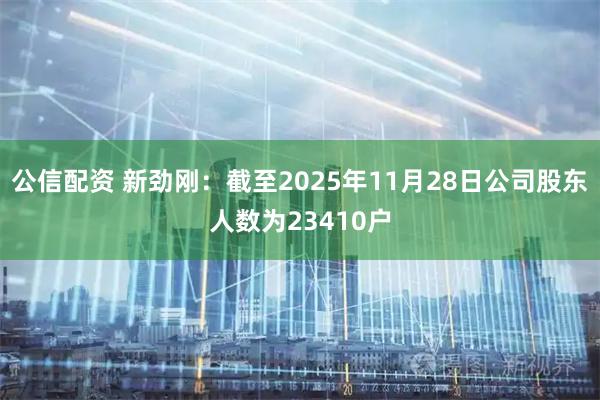公信配资 新劲刚：截至2025年11月28日公司股东人数为23410户