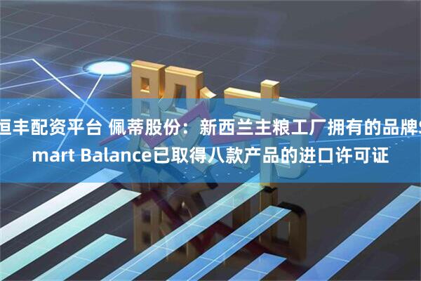 恒丰配资平台 佩蒂股份：新西兰主粮工厂拥有的品牌Smart Balance已取得八款产品的进口许可证