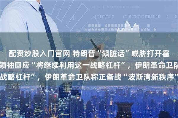 配资炒股入门官网 特朗普“飙脏话”威胁打开霍尔木兹海峡，伊朗最高领袖回应“将继续利用这一战略杠杆”，伊朗革命卫队称正备战“波斯湾新秩序”