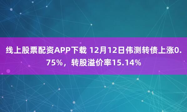 线上股票配资APP下载 12月12日伟测转债上涨0.75%，转股溢价率15.14%