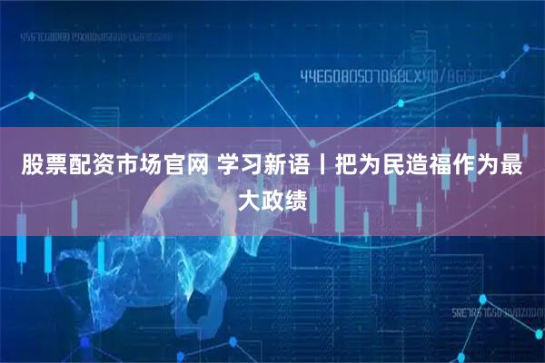 股票配资市场官网 学习新语丨把为民造福作为最大政绩