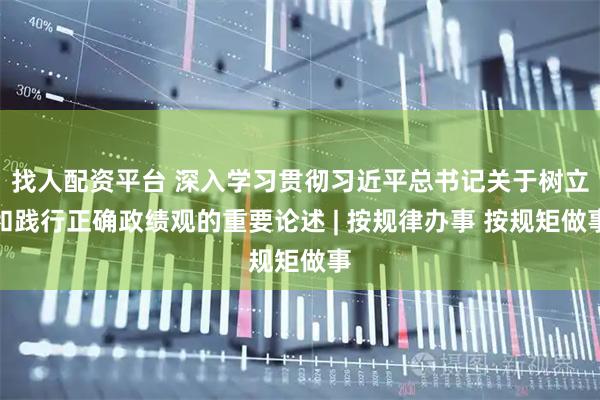 找人配资平台 深入学习贯彻习近平总书记关于树立和践行正确政绩观的重要论述 | 按规律办事 按规矩做事