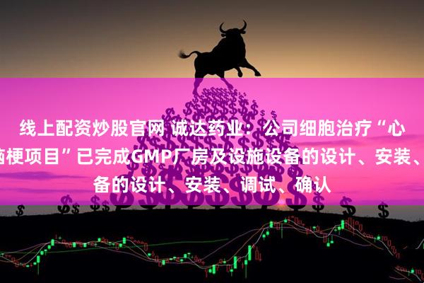 线上配资炒股官网 诚达药业：公司细胞治疗“心梗项目”“脑梗项目”已完成GMP厂房及设施设备的设计、安装、调试、确认