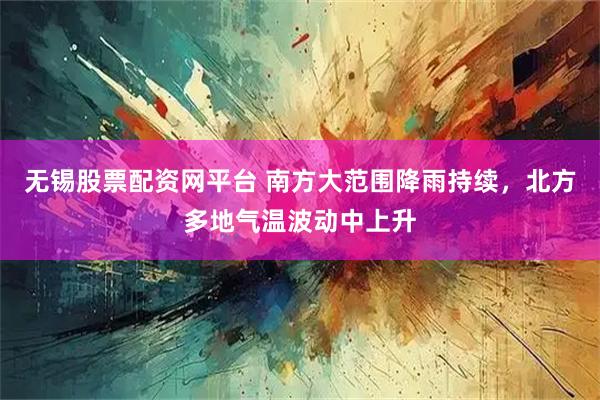 无锡股票配资网平台 南方大范围降雨持续，北方多地气温波动中上升