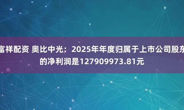 富祥配资 奥比中光：2025年年度归属于上市公司股东的净利润是127909973.81元