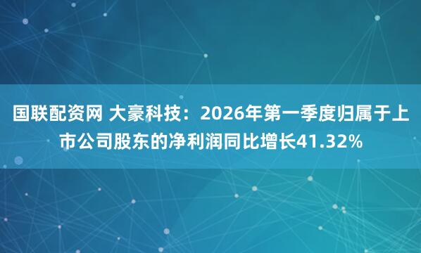 国联配资网 大豪科技：2026年第一季度归属于上市公司股东的净利润同比增长41.32%