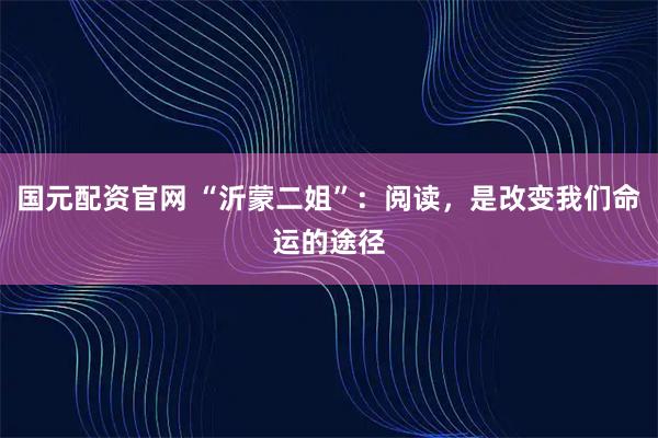 国元配资官网 “沂蒙二姐”：阅读，是改变我们命运的途径