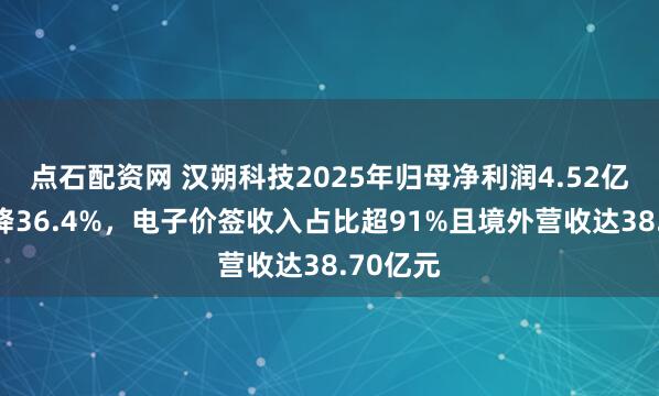 点石配资网 汉朔科技2025年归母净利润4.52亿元同比降36.4%，电子价签收入占比超91%且境外营收达38.70亿元