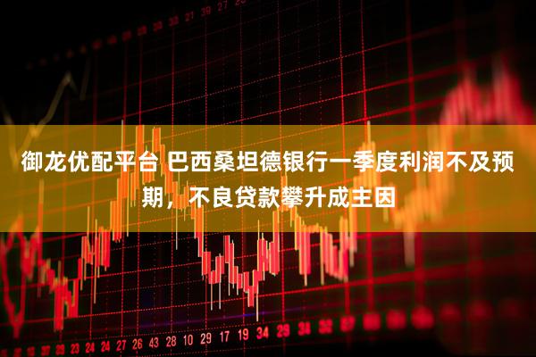 御龙优配平台 巴西桑坦德银行一季度利润不及预期，不良贷款攀升成主因