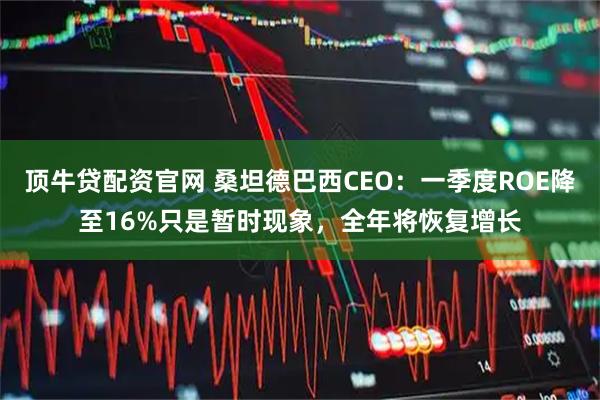 顶牛贷配资官网 桑坦德巴西CEO：一季度ROE降至16%只是暂时现象，全年将恢复增长