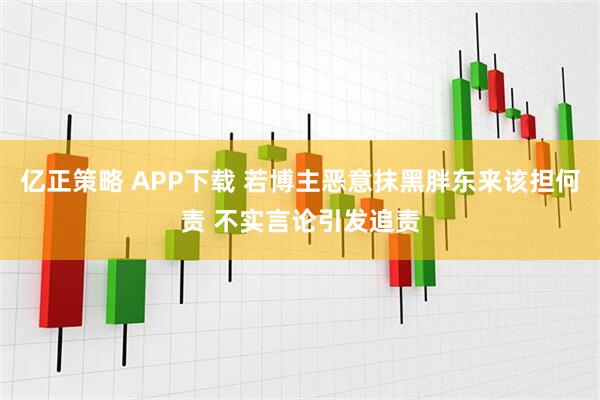 亿正策略 APP下载 若博主恶意抹黑胖东来该担何责 不实言论引发追责
