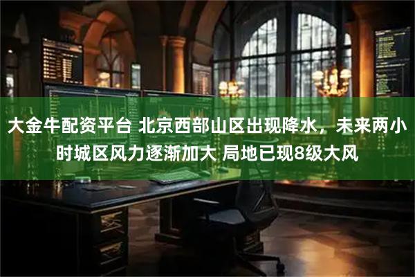 大金牛配资平台 北京西部山区出现降水，未来两小时城区风力逐渐加大 局地已现8级大风