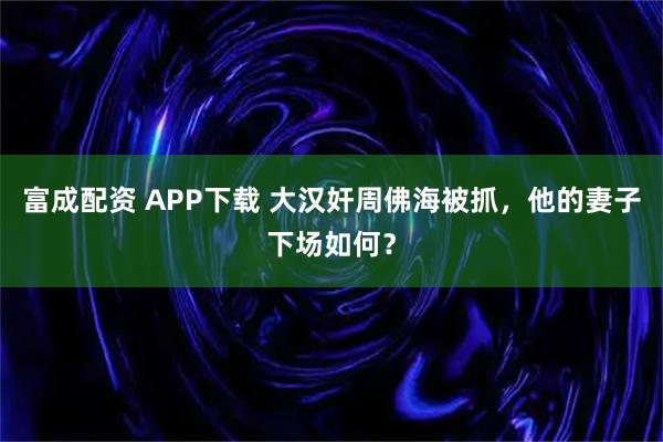 富成配资 APP下载 大汉奸周佛海被抓，他的妻子下场如何？