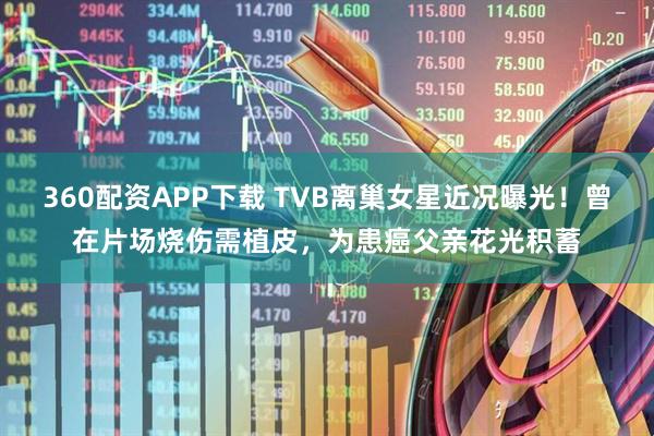 360配资APP下载 TVB离巢女星近况曝光！曾在片场烧伤需植皮，为患癌父亲花光积蓄