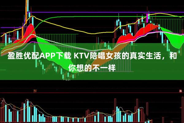 盈胜优配APP下载 KTV陪唱女孩的真实生活，和你想的不一样