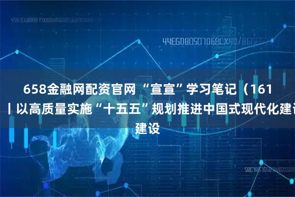 658金融网配资官网 “宣宣”学习笔记（161）丨以高质量实施“十五五”规划推进中国式现代化建设