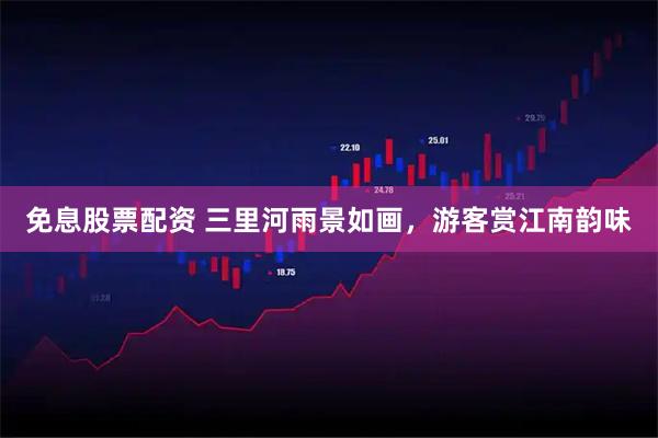 免息股票配资 三里河雨景如画，游客赏江南韵味