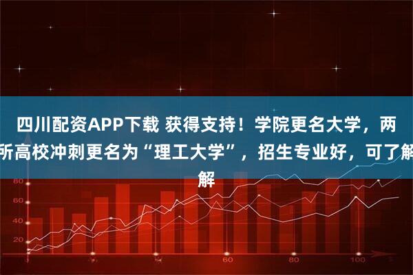 四川配资APP下载 获得支持！学院更名大学，两所高校冲刺更名为“理工大学”，招生专业好，可了解
