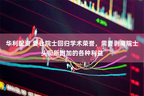 华利配资 要让院士回归学术荣誉，需要剥离院士头衔所附加的各种利益